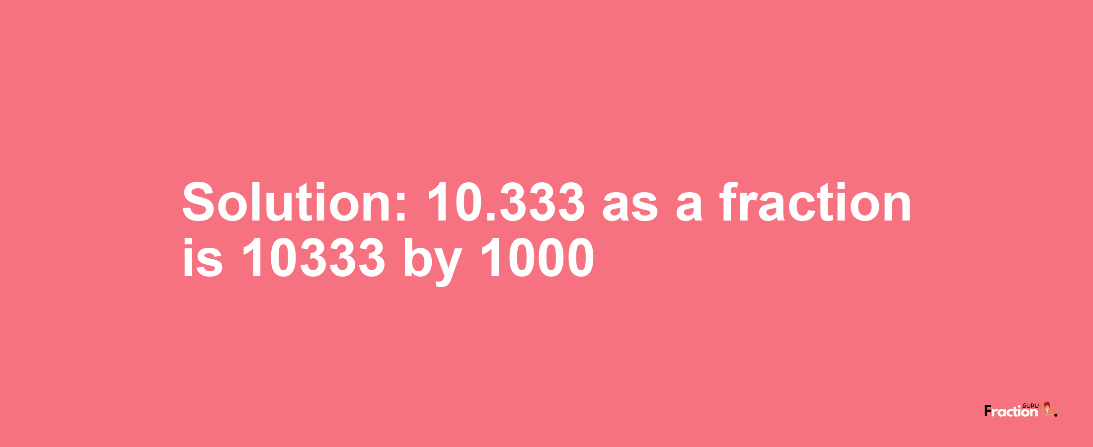 Solution:10.333 as a fraction is 10333/1000